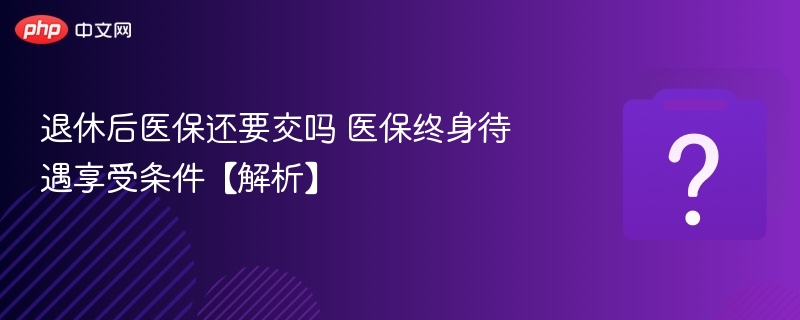 退休后医保还要交吗 医保终身待遇享受条件【解析】-第1张图片-佛山资讯网