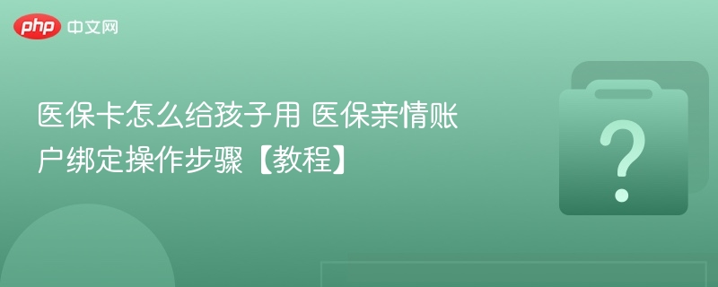 医保卡怎么给孩子用 医保亲情账户绑定操作步骤【教程】-第1张图片-佛山资讯网
