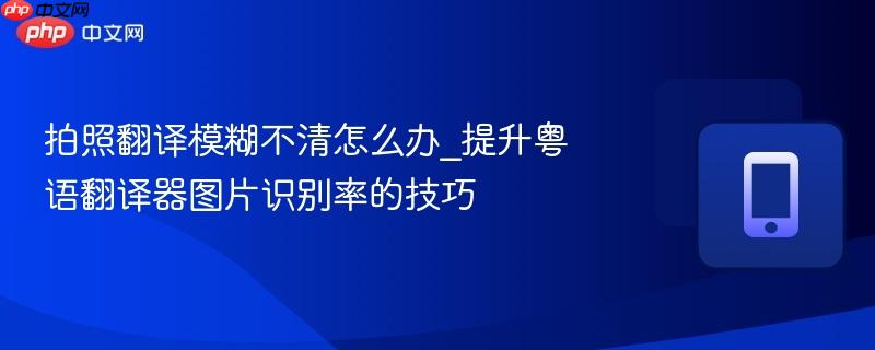 拍照翻译模糊不清怎么办_提升粤语翻译器图片识别率的技巧-第1张图片-佛山资讯网 拍照翻译模糊不清怎么办_提升粤语翻译器图片识别率的技巧-第1张图片-佛山资讯网