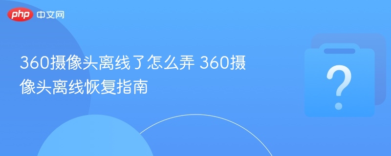 360摄像头离线了怎么弄 360摄像头离线恢复指南-第1张图片-佛山资讯网