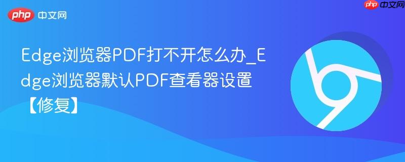 Edge浏览器PDF打不开怎么办_Edge浏览器默认PDF查看器设置【修复】-第1张图片-佛山资讯网