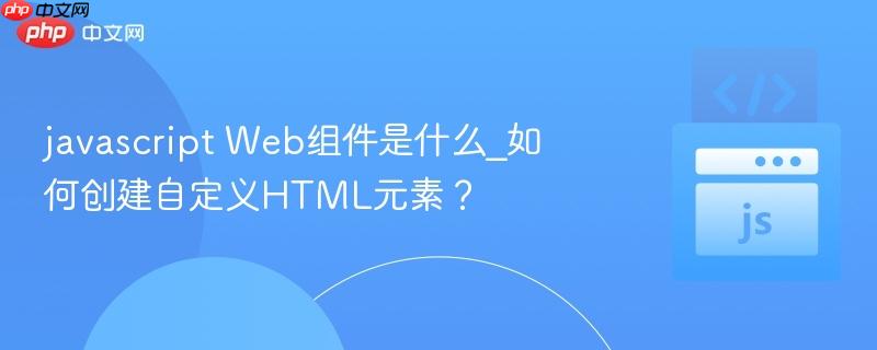 javascript Web组件是什么_如何创建自定义HTML元素？-第1张图片-佛山资讯网