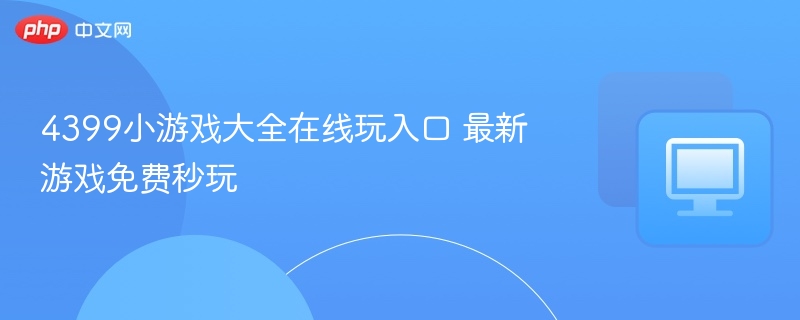 4399小游戏大全在线玩入口 最新游戏免费秒玩-第1张图片-佛山资讯网