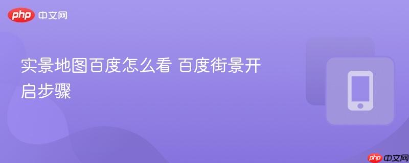 实景地图百度怎么看 百度街景开启步骤-第1张图片-佛山资讯网