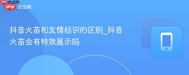 抖音火苗和友情标识的区别_抖音火苗会有特效展示吗-第1张图片-佛山资讯网