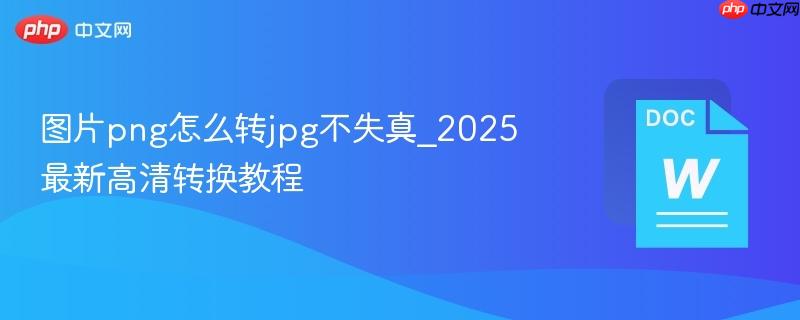图片png怎么转jpg不失真_2025最新高清转换教程-第1张图片-佛山资讯网
