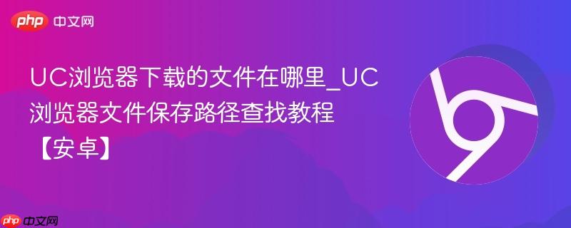 UC浏览器下载的文件在哪里_UC浏览器文件保存路径查找教程【安卓】-第1张图片-佛山资讯网