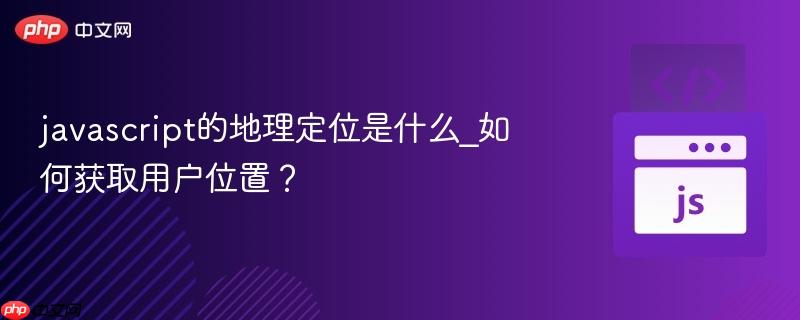 javascript的地理定位是什么_如何获取用户位置?-第1张图片-佛山资讯网 javascript的地理定位是什么_如何获取用户位置?-第1张图片-佛山资讯网