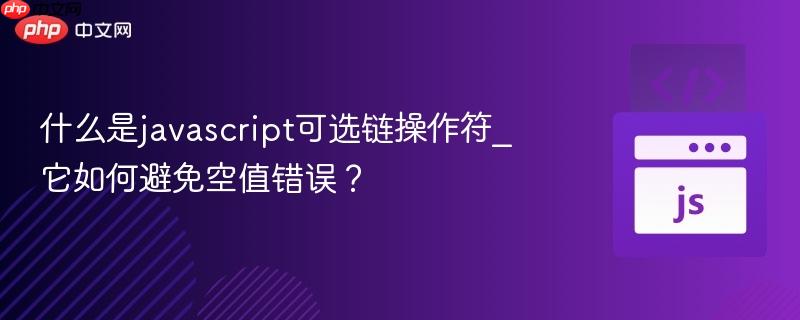 什么是javascript可选链操作符_它如何避免空值错误?-第1张图片-佛山资讯网 什么是javascript可选链操作符_它如何避免空值错误?-第1张图片-佛山资讯网