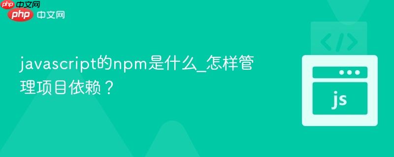 javascript的npm是什么_怎样管理项目依赖?-第1张图片-佛山资讯网 javascript的npm是什么_怎样管理项目依赖?-第1张图片-佛山资讯网
