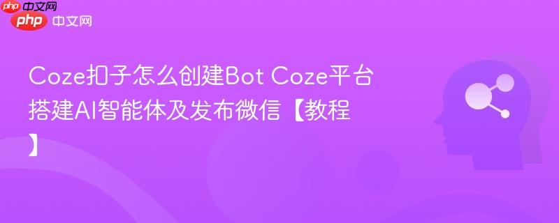 Coze扣子怎么创建Bot Coze平台搭建AI智能体及发布微信【教程】-第1张图片-佛山资讯网
