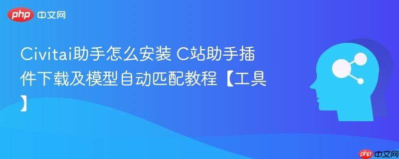 Civitai助手怎么安装 C站助手插件下载及模型自动匹配教程【工具】-第1张图片-佛山资讯网