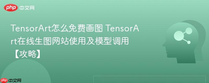 TensorArt怎么免费画图 TensorArt在线生图网站使用及模型调用【攻略】-第1张图片-佛山资讯网 TensorArt怎么免费画图 TensorArt在线生图网站使用及模型调用【攻略】-第1张图片-佛山资讯网
