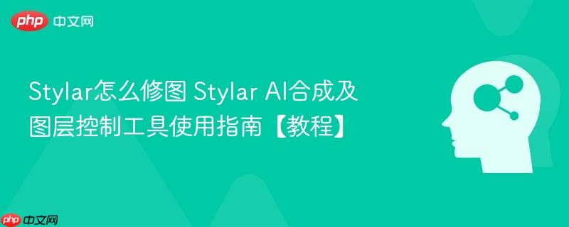Stylar怎么修图 Stylar AI合成及图层控制工具使用指南【教程】-第1张图片-佛山资讯网