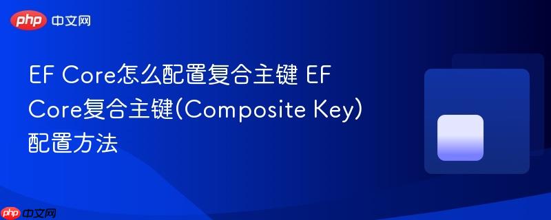 EF Core怎么配置复合主键 EF Core复合主键(Composite Key)配置方法-第1张图片-佛山资讯网