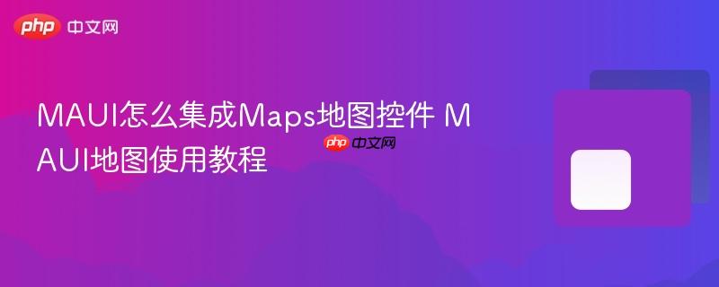 MAUI怎么集成Maps地图控件 MAUI地图使用教程-第1张图片-佛山资讯网