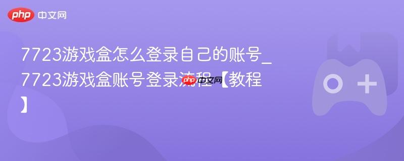 7723游戏盒怎么登录自己的账号_7723游戏盒账号登录流程【教程】-第1张图片-佛山资讯网 7723游戏盒怎么登录自己的账号_7723游戏盒账号登录流程【教程】-第1张图片-佛山资讯网