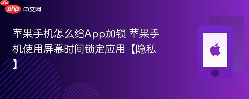 苹果手机怎么给App加锁 苹果手机使用屏幕时间锁定应用【隐私】-第1张图片-佛山资讯网