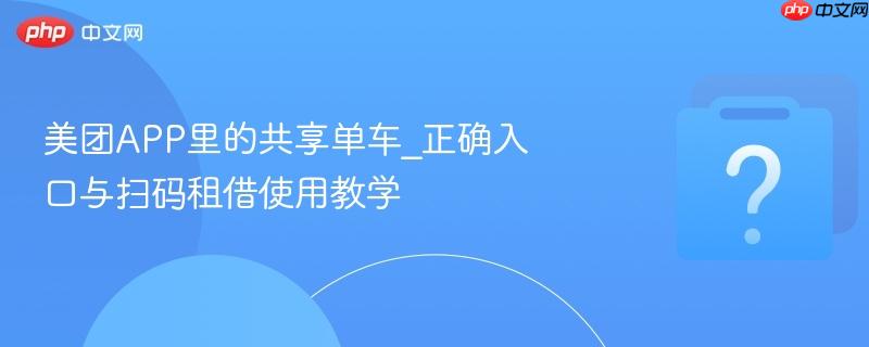 美团APP里的共享单车_正确入口与扫码租借使用教学-第1张图片-佛山资讯网