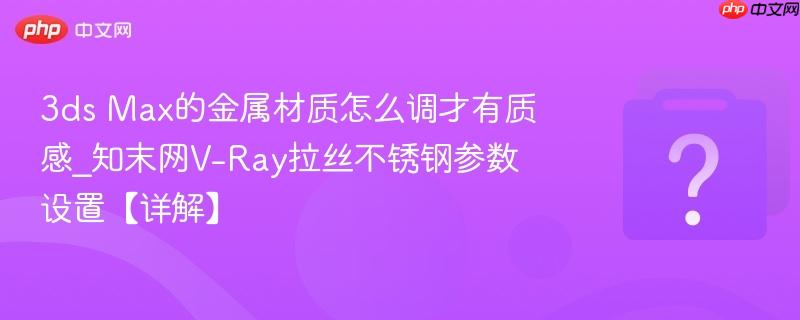 3ds Max的金属材质怎么调才有质感_知末网V-Ray拉丝不锈钢参数设置【详解】-第1张图片-佛山资讯网 3ds Max的金属材质怎么调才有质感_知末网V-Ray拉丝不锈钢参数设置【详解】-第1张图片-佛山资讯网