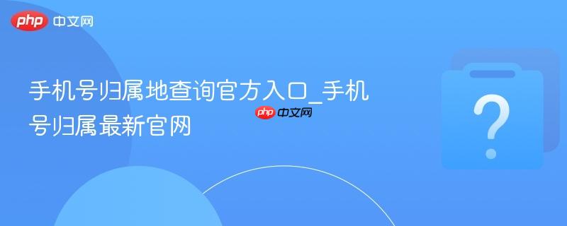 手机号归属地查询官方入口_手机号归属最新官网-第1张图片-佛山资讯网 手机号归属地查询官方入口_手机号归属最新官网-第1张图片-佛山资讯网