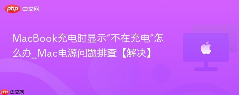 MacBook充电时显示“不在充电”怎么办_Mac电源问题排查【解决】-第1张图片-佛山资讯网