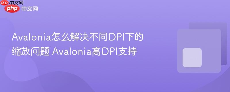 Avalonia怎么解决不同DPI下的缩放问题 Avalonia高DPI支持-第1张图片-佛山资讯网