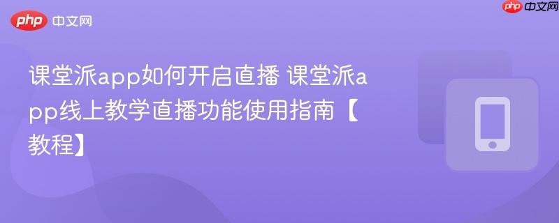 课堂派app如何开启直播 课堂派app线上教学直播功能使用指南【教程】-第1张图片-佛山资讯网 课堂派app如何开启直播 课堂派app线上教学直播功能使用指南【教程】-第1张图片-佛山资讯网