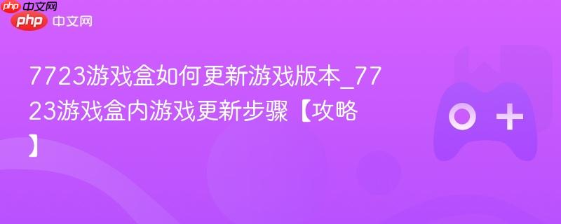 7723游戏盒如何更新游戏版本_7723游戏盒内游戏更新步骤【攻略】-第1张图片-佛山资讯网