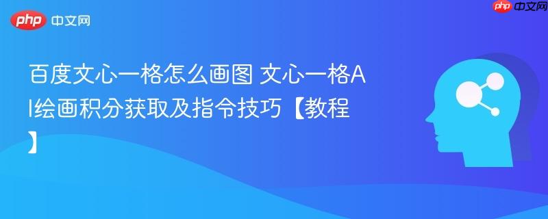 百度文心一格怎么画图 文心一格AI绘画积分获取及指令技巧【教程】-第1张图片-佛山资讯网