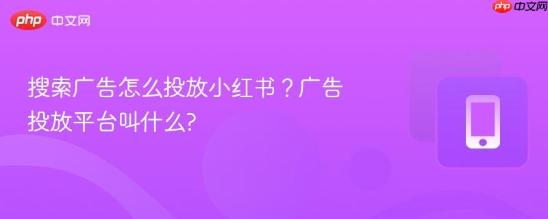 搜索广告怎么投放小红书?广告投放平台叫什么?-第1张图片-佛山资讯网 搜索广告怎么投放小红书?广告投放平台叫什么?-第1张图片-佛山资讯网