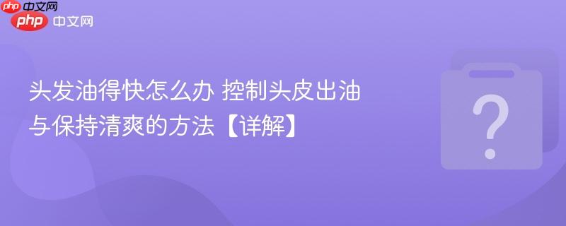 头发油得快怎么办 控制头皮出油与保持清爽的方法【详解】-第1张图片-佛山资讯网 头发油得快怎么办 控制头皮出油与保持清爽的方法【详解】-第1张图片-佛山资讯网