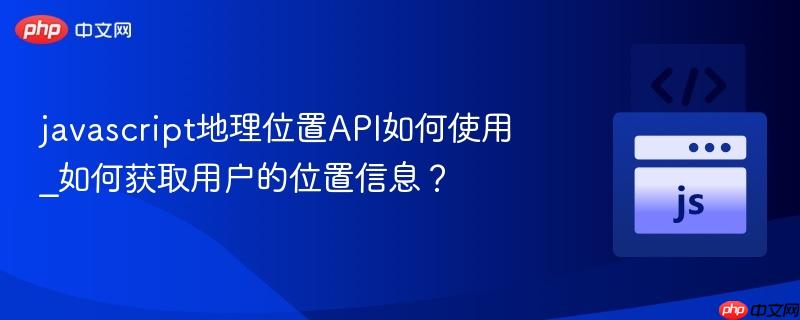 javascript地理位置API如何使用_如何获取用户的位置信息?-第1张图片-佛山资讯网 javascript地理位置API如何使用_如何获取用户的位置信息?-第1张图片-佛山资讯网