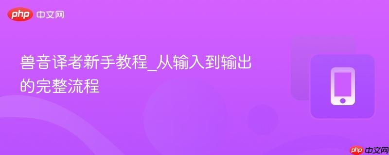 兽音译者新手教程_从输入到输出的完整流程-第1张图片-佛山资讯网