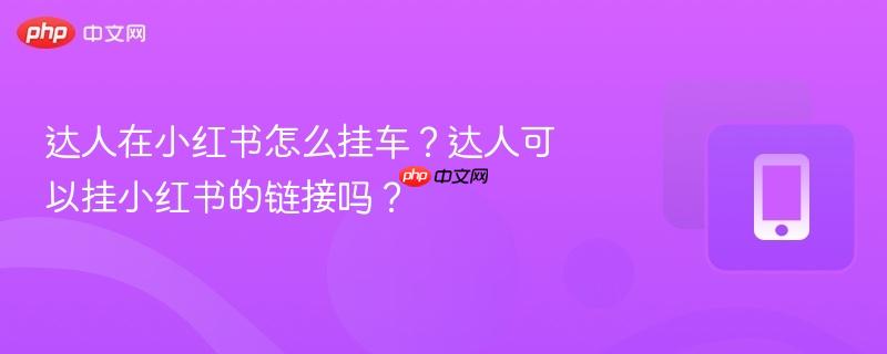 达人在小红书怎么挂车？达人可以挂小红书的链接吗？-第1张图片-佛山资讯网