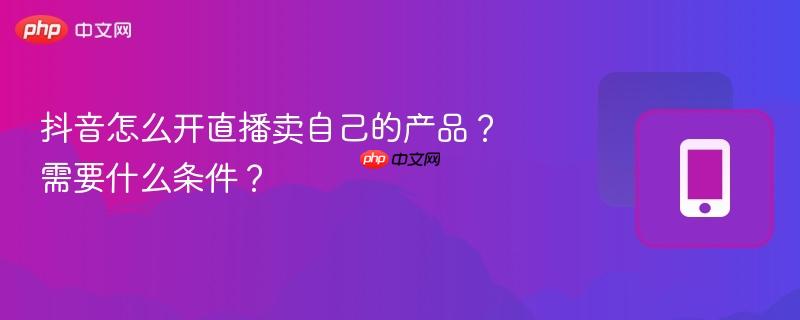 抖音怎么开直播卖自己的产品?需要什么条件?-第1张图片-佛山资讯网 抖音怎么开直播卖自己的产品?需要什么条件?-第1张图片-佛山资讯网