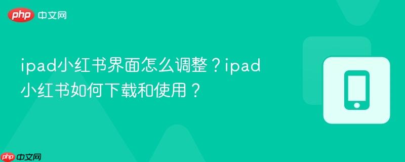 ipad小红书界面怎么调整?ipad小红书如何下载和使用?-第1张图片-佛山资讯网 ipad小红书界面怎么调整?ipad小红书如何下载和使用?-第1张图片-佛山资讯网