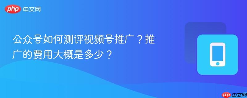 公众号如何测评视频号推广？推广的费用大概是多少？-第1张图片-佛山资讯网