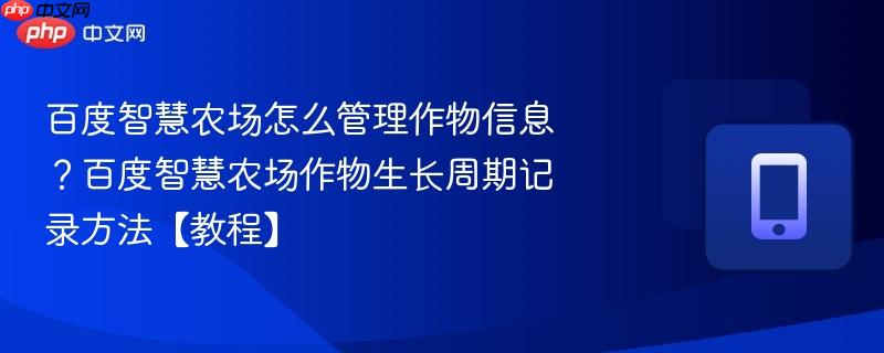 百度智慧农场怎么管理作物信息?百度智慧农场作物生长周期记录方法【教程】-第1张图片-佛山资讯网 百度智慧农场怎么管理作物信息?百度智慧农场作物生长周期记录方法【教程】-第1张图片-佛山资讯网