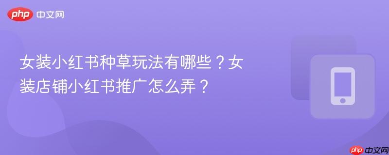 女装小红书种草玩法有哪些?女装店铺小红书推广怎么弄?-第1张图片-佛山资讯网 女装小红书种草玩法有哪些?女装店铺小红书推广怎么弄?-第1张图片-佛山资讯网