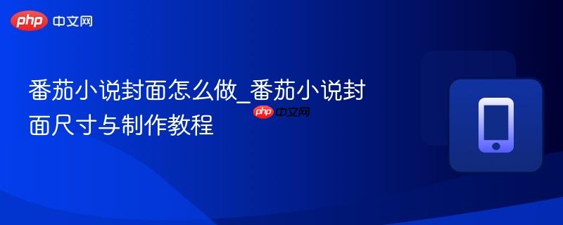 番茄小说封面怎么做_番茄小说封面尺寸与制作教程-第1张图片-佛山资讯网