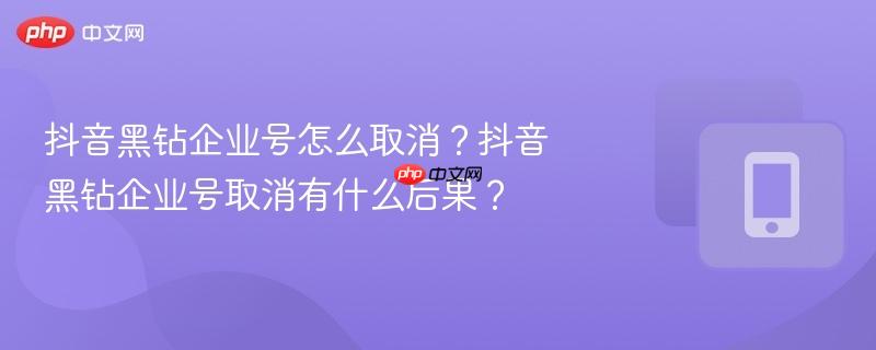 抖音黑钻企业号怎么取消？抖音黑钻企业号取消有什么后果？-第1张图片-佛山资讯网