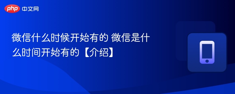 微信什么时候开始有的 微信是什么时间开始有的【介绍】-第1张图片-佛山资讯网