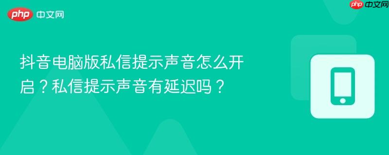 抖音电脑版私信提示声音怎么开启？私信提示声音有延迟吗？-第1张图片-佛山资讯网
