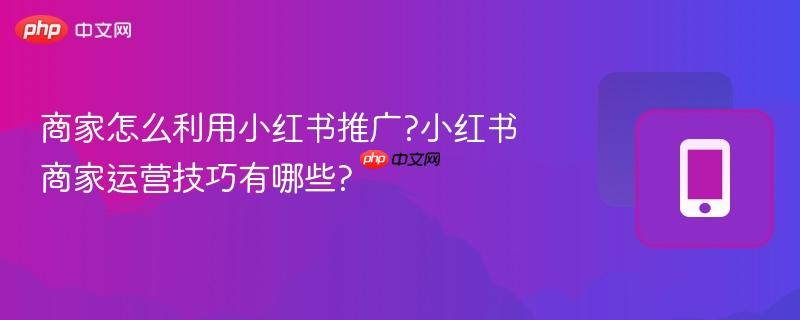 商家怎么利用小红书推广?小红书商家运营技巧有哪些?-第1张图片-佛山资讯网 商家怎么利用小红书推广?小红书商家运营技巧有哪些?-第1张图片-佛山资讯网