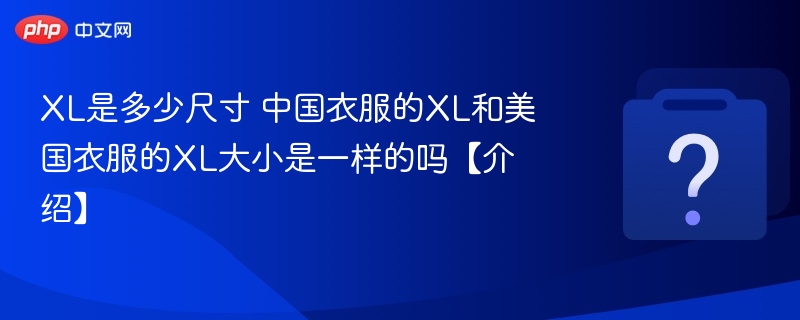 XL是多少尺寸 中国衣服的XL和美国衣服的XL大小是一样的吗【介绍】-第1张图片-佛山资讯网 XL是多少尺寸 中国衣服的XL和美国衣服的XL大小是一样的吗【介绍】-第1张图片-佛山资讯网