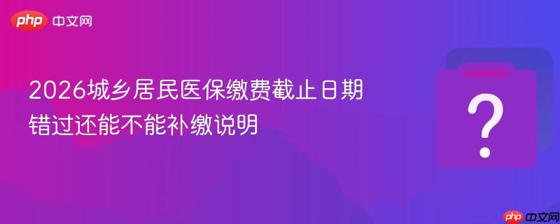 2026城乡居民医保缴费截止日期 错过还能不能补缴说明-第1张图片-佛山资讯网