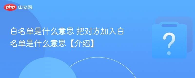 白名单是什么意思 把对方加入白名单是什么意思【介绍】-第1张图片-佛山资讯网 白名单是什么意思 把对方加入白名单是什么意思【介绍】-第1张图片-佛山资讯网