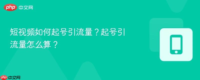 短视频如何起号引流量?起号引流量怎么算?-第1张图片-佛山资讯网 短视频如何起号引流量?起号引流量怎么算?-第1张图片-佛山资讯网