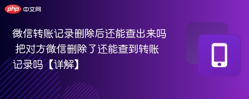 微信转账记录删除后还能查出来吗 把对方微信删除了还能查到转账记录吗【详解】-第1张图片-佛山资讯网 微信转账记录删除后还能查出来吗 把对方微信删除了还能查到转账记录吗【详解】-第1张图片-佛山资讯网